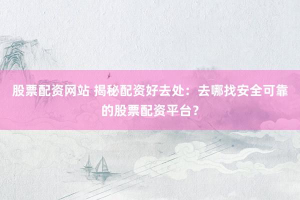 股票配资网站 揭秘配资好去处：去哪找安全可靠的股票配资平台？