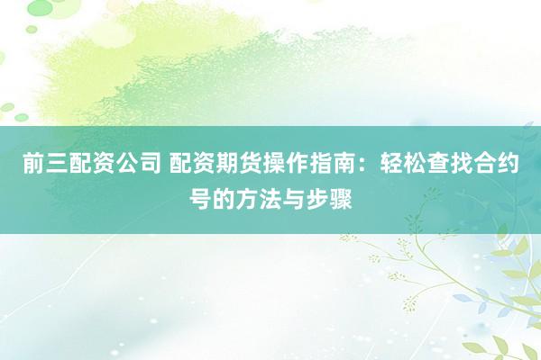 前三配资公司 配资期货操作指南：轻松查找合约号的方法与步骤