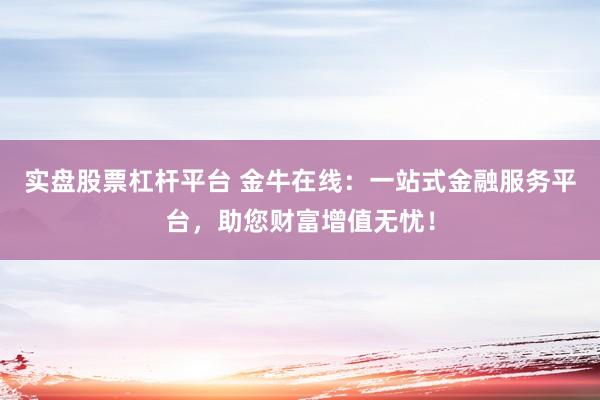 实盘股票杠杆平台 金牛在线：一站式金融服务平台，助您财富增值无忧！