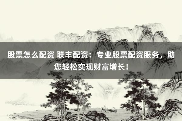 股票怎么配资 联丰配资：专业股票配资服务，助您轻松实现财富增长！