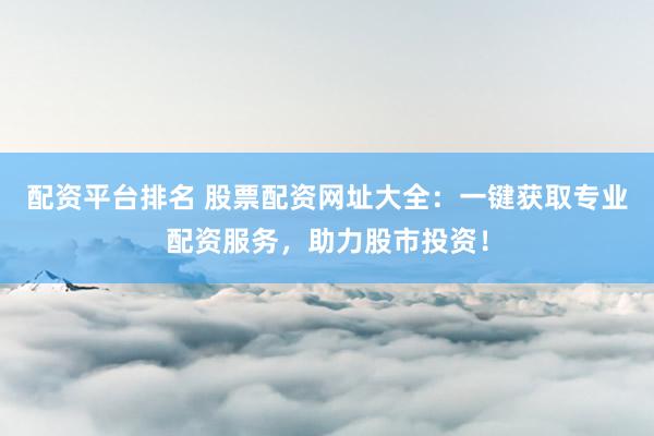 配资平台排名 股票配资网址大全：一键获取专业配资服务，助力股市投资！