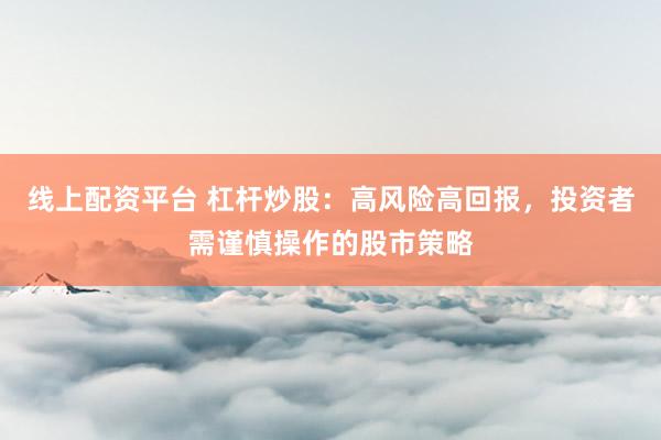线上配资平台 杠杆炒股：高风险高回报，投资者需谨慎操作的股市策略