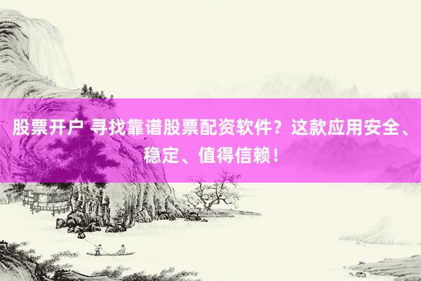 股票开户 寻找靠谱股票配资软件？这款应用安全、稳定、值得信赖！
