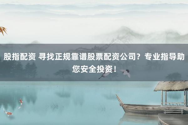 股指配资 寻找正规靠谱股票配资公司？专业指导助您安全投资！