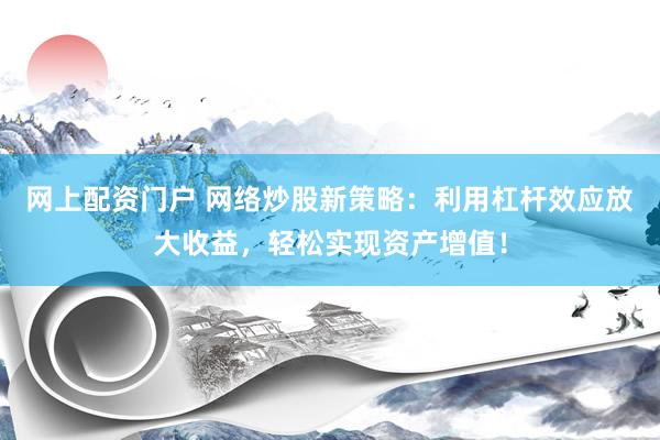 网上配资门户 网络炒股新策略：利用杠杆效应放大收益，轻松实现资产增值！
