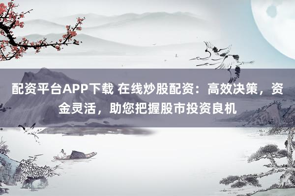 配资平台APP下载 在线炒股配资：高效决策，资金灵活，助您把握股市投资良机