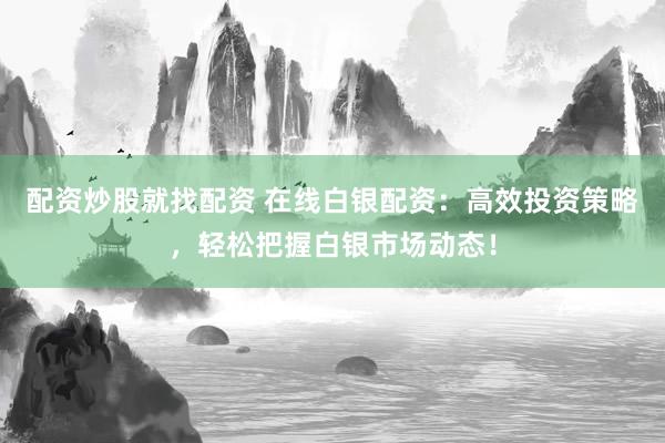 配资炒股就找配资 在线白银配资：高效投资策略，轻松把握白银市场动态！