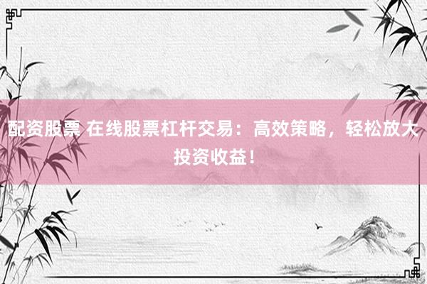 配资股票 在线股票杠杆交易：高效策略，轻松放大投资收益！