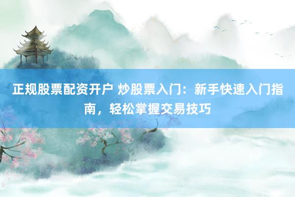 正规股票配资开户 炒股票入门：新手快速入门指南，轻松掌握交易技巧