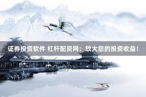 证券投资软件 杠杆配资网：放大您的投资收益！