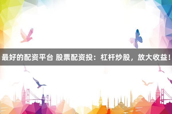 最好的配资平台 股票配资投：杠杆炒股，放大收益！