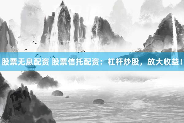 股票无息配资 股票信托配资：杠杆炒股，放大收益！
