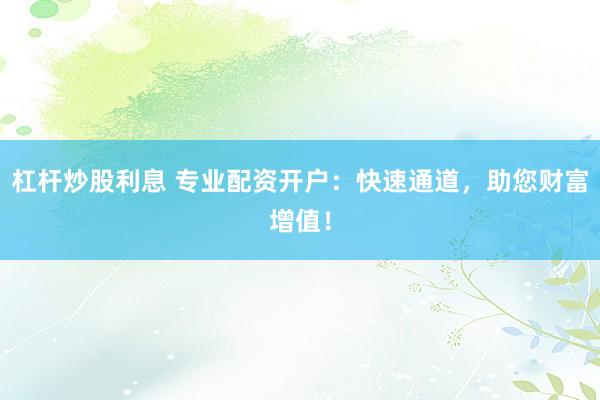 杠杆炒股利息 专业配资开户：快速通道，助您财富增值！