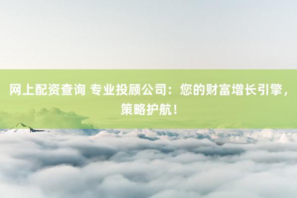 网上配资查询 专业投顾公司：您的财富增长引擎，策略护航！