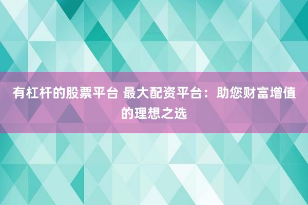 有杠杆的股票平台 最大配资平台：助您财富增值的理想之选