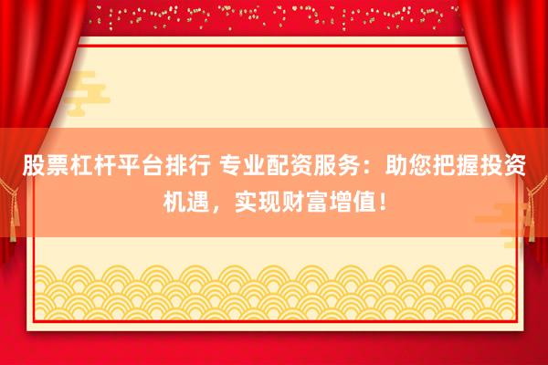 股票杠杆平台排行 专业配资服务：助您把握投资机遇，实现财富增值！