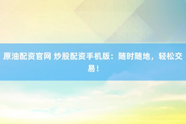 原油配资官网 炒股配资手机版：随时随地，轻松交易！