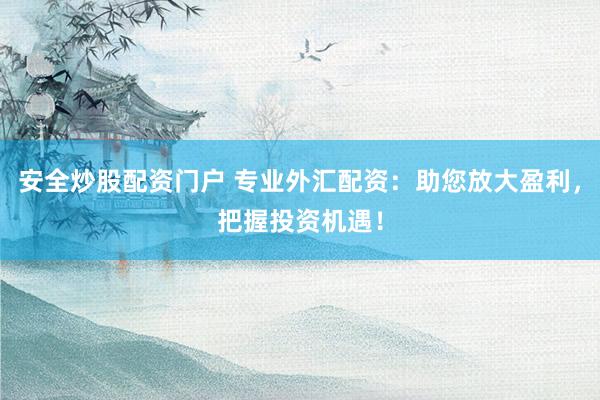 安全炒股配资门户 专业外汇配资：助您放大盈利，把握投资机遇！
