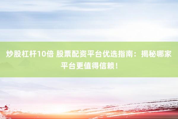 炒股杠杆10倍 股票配资平台优选指南：揭秘哪家平台更值得信赖！