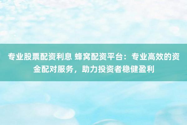 专业股票配资利息 蜂窝配资平台：专业高效的资金配对服务，助力投资者稳健盈利