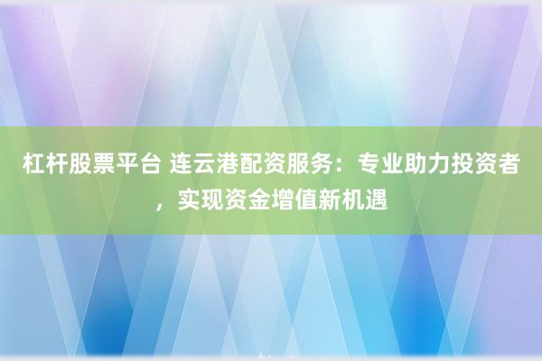 杠杆股票平台 连云港配资服务：专业助力投资者，实现资金增值新机遇