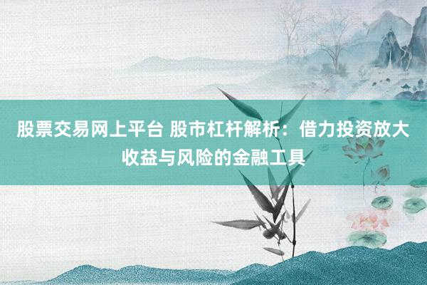 股票交易网上平台 股市杠杆解析：借力投资放大收益与风险的金融工具