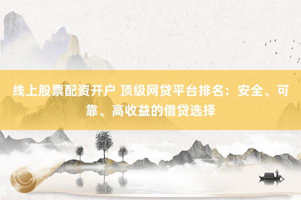 线上股票配资开户 顶级网贷平台排名：安全、可靠、高收益的借贷选择