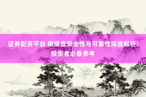 证券配资平台 徽操盘安全性与可靠性深度解析：投资者必备参考