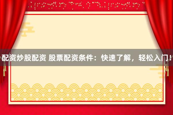 配资炒股配资 股票配资条件：快速了解，轻松入门！