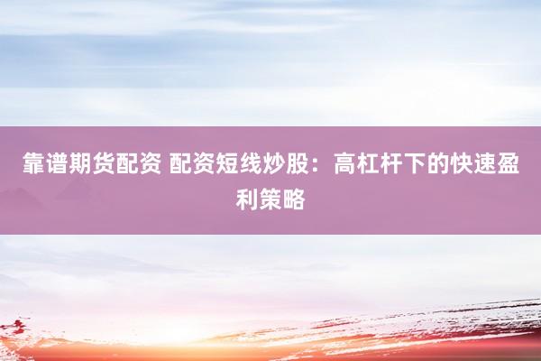 靠谱期货配资 配资短线炒股：高杠杆下的快速盈利策略