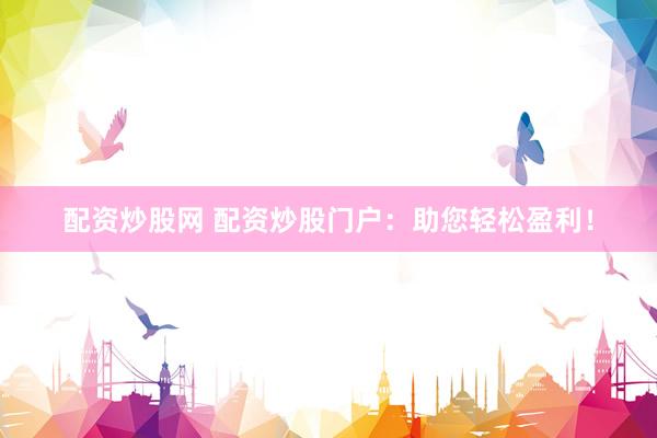 配资炒股网 配资炒股门户：助您轻松盈利！