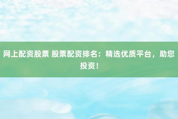网上配资股票 股票配资排名：精选优质平台，助您投资！