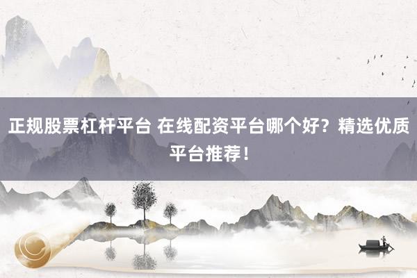 正规股票杠杆平台 在线配资平台哪个好？精选优质平台推荐！