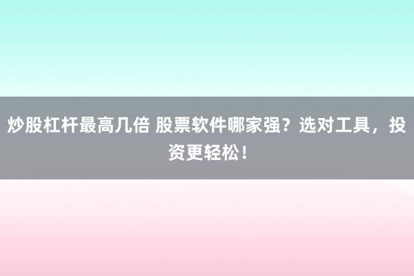 炒股杠杆最高几倍 股票软件哪家强？选对工具，投资更轻松！