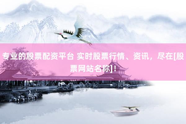 专业的股票配资平台 实时股票行情、资讯，尽在[股票网站名称]！