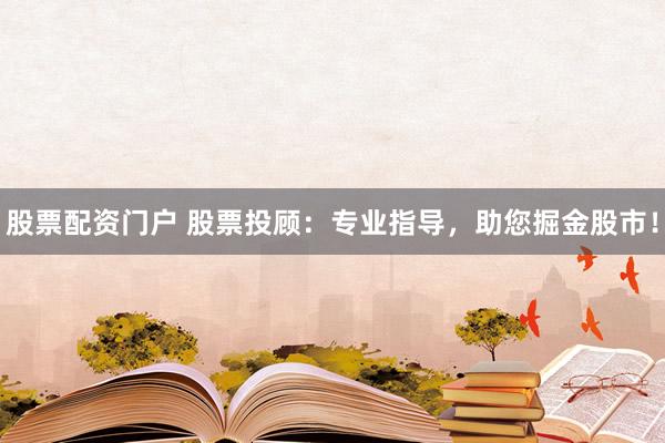 股票配资门户 股票投顾：专业指导，助您掘金股市！