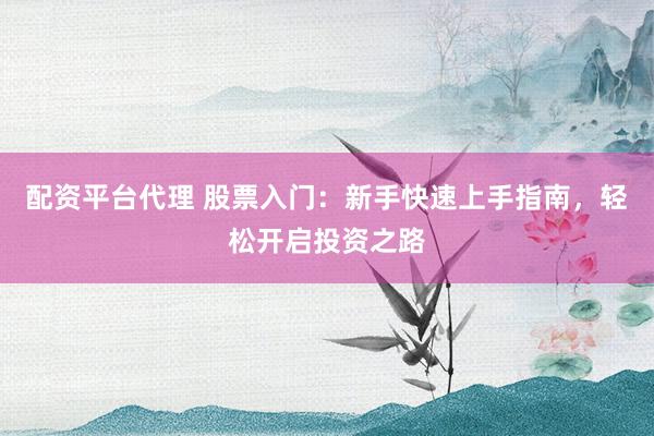 配资平台代理 股票入门：新手快速上手指南，轻松开启投资之路