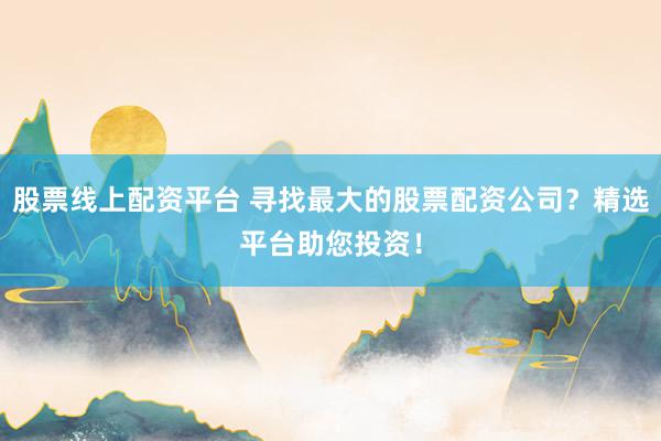 股票线上配资平台 寻找最大的股票配资公司？精选平台助您投资！