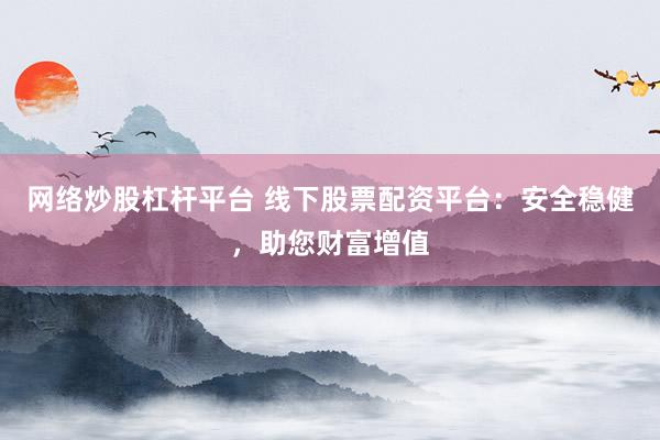 网络炒股杠杆平台 线下股票配资平台：安全稳健，助您财富增值