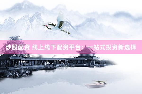 炒股配资 线上线下配资平台：一站式投资新选择