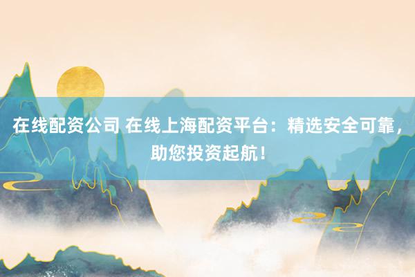 在线配资公司 在线上海配资平台：精选安全可靠，助您投资起航！