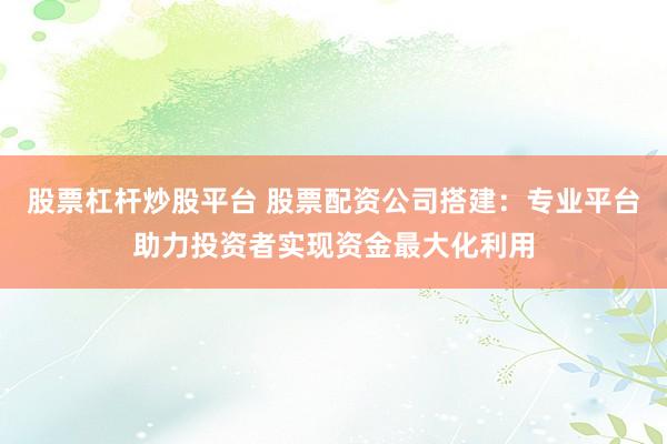 股票杠杆炒股平台 股票配资公司搭建：专业平台助力投资者实现资金最大化利用