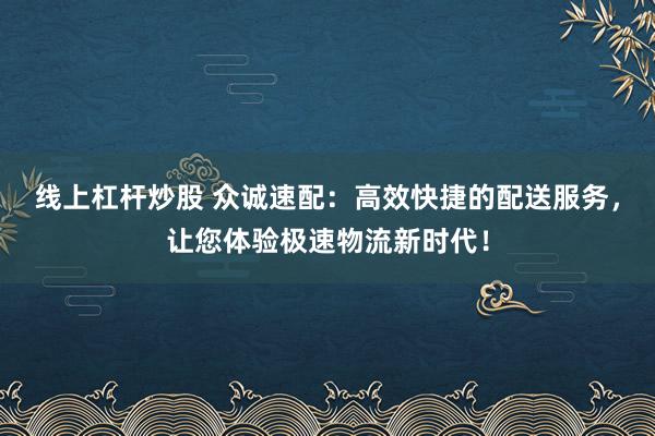 线上杠杆炒股 众诚速配：高效快捷的配送服务，让您体验极速物流新时代！