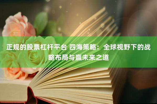 正规的股票杠杆平台 四海策略：全球视野下的战略布局与赢未来之道