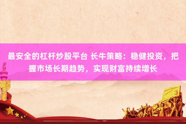 最安全的杠杆炒股平台 长牛策略：稳健投资，把握市场长期趋势，实现财富持续增长