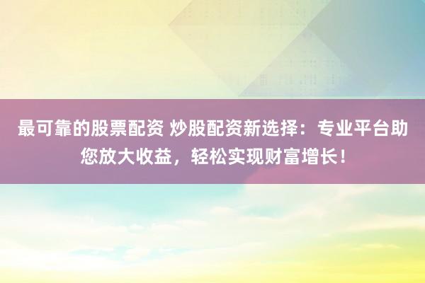 最可靠的股票配资 炒股配资新选择：专业平台助您放大收益，轻松实现财富增长！