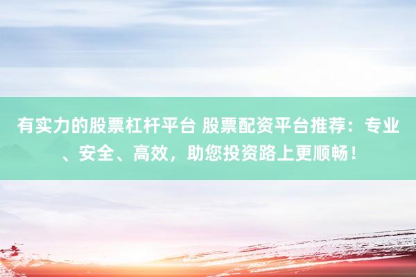 有实力的股票杠杆平台 股票配资平台推荐：专业、安全、高效，助您投资路上更顺畅！