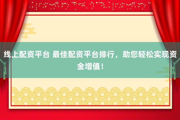 线上配资平台 最佳配资平台排行，助您轻松实现资金增值！