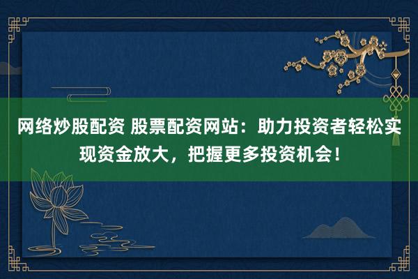 网络炒股配资 股票配资网站：助力投资者轻松实现资金放大，把握更多投资机会！