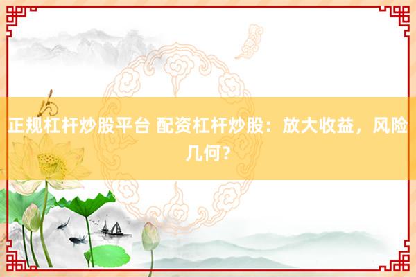正规杠杆炒股平台 配资杠杆炒股：放大收益，风险几何？